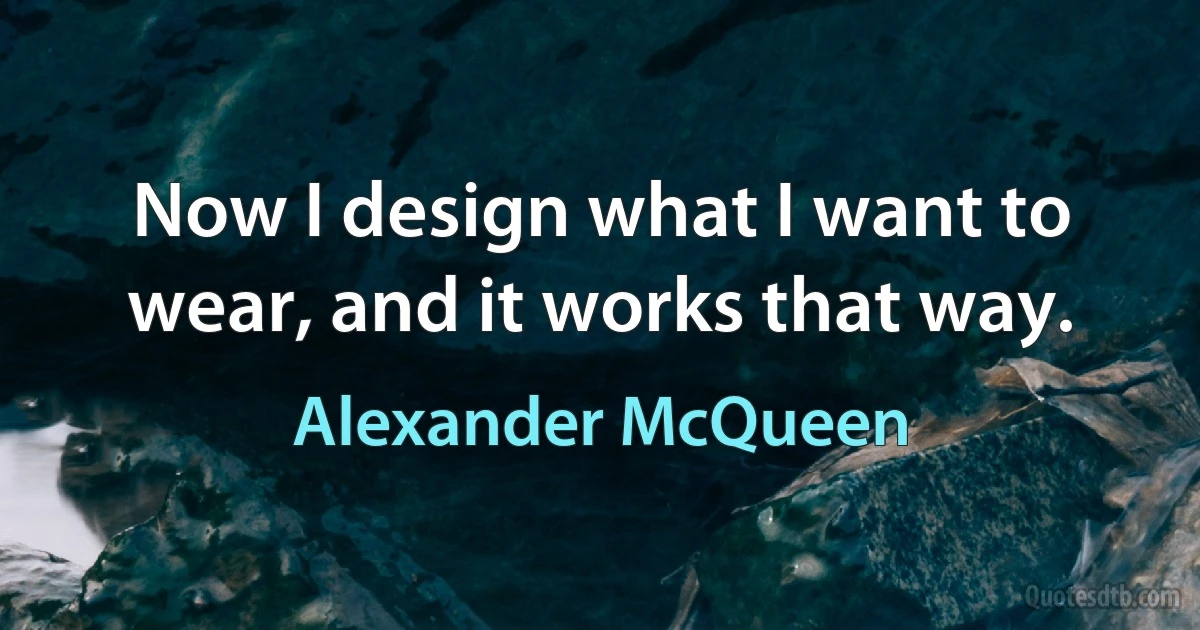 Now I design what I want to wear, and it works that way. (Alexander McQueen)