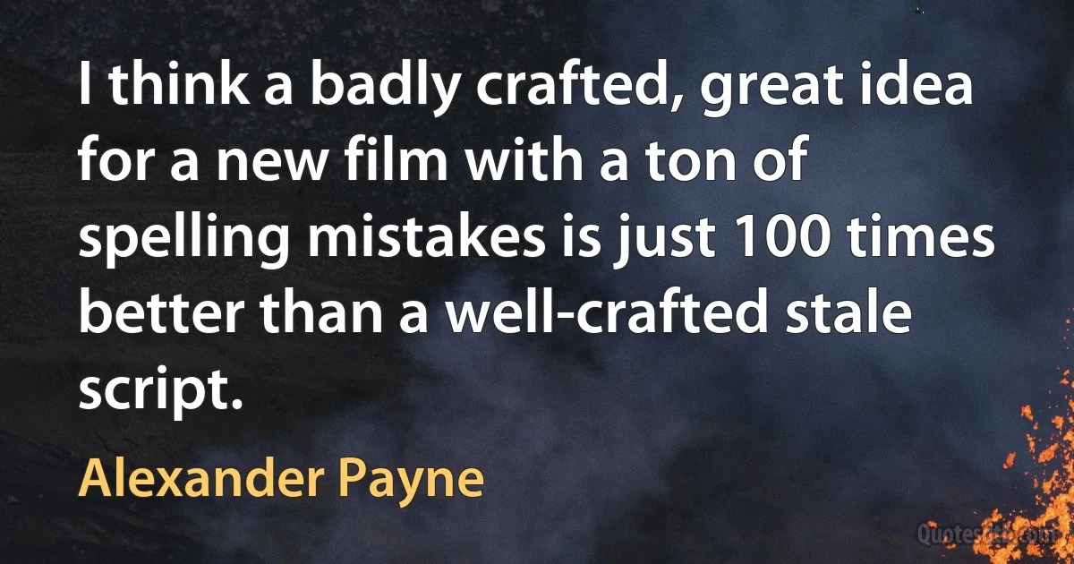 I think a badly crafted, great idea for a new film with a ton of spelling mistakes is just 100 times better than a well-crafted stale script. (Alexander Payne)