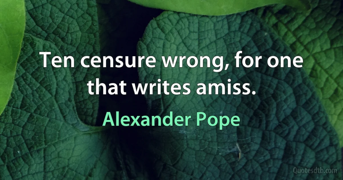 Ten censure wrong, for one that writes amiss. (Alexander Pope)