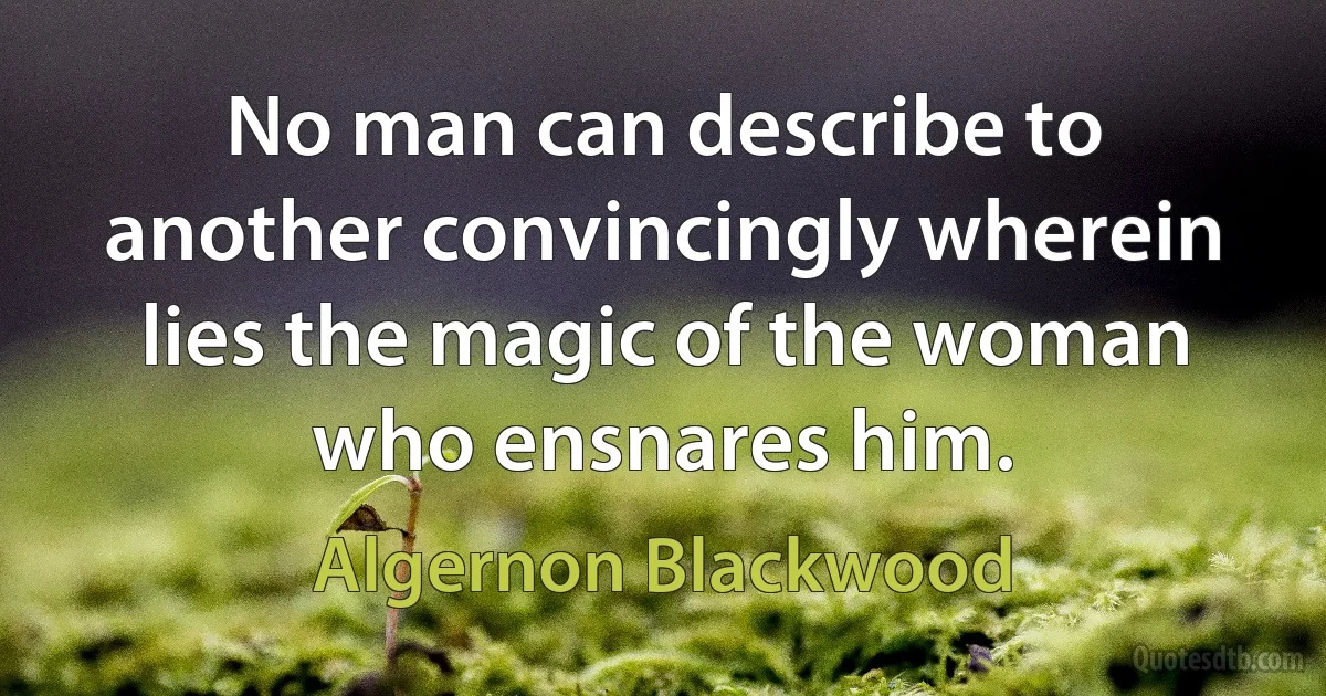 No man can describe to another convincingly wherein lies the magic of the woman who ensnares him. (Algernon Blackwood)