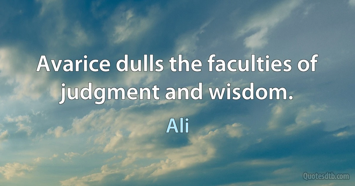 Avarice dulls the faculties of judgment and wisdom. (Ali)