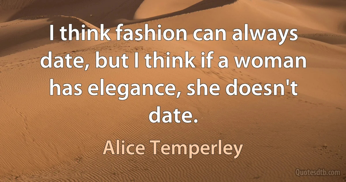 I think fashion can always date, but I think if a woman has elegance, she doesn't date. (Alice Temperley)