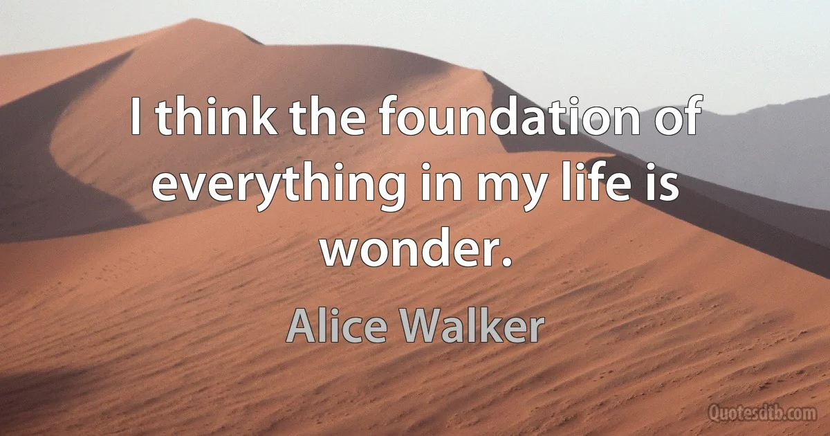 I think the foundation of everything in my life is wonder. (Alice Walker)