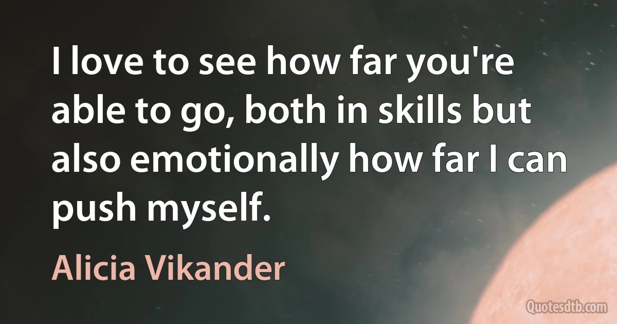 I love to see how far you're able to go, both in skills but also emotionally how far I can push myself. (Alicia Vikander)