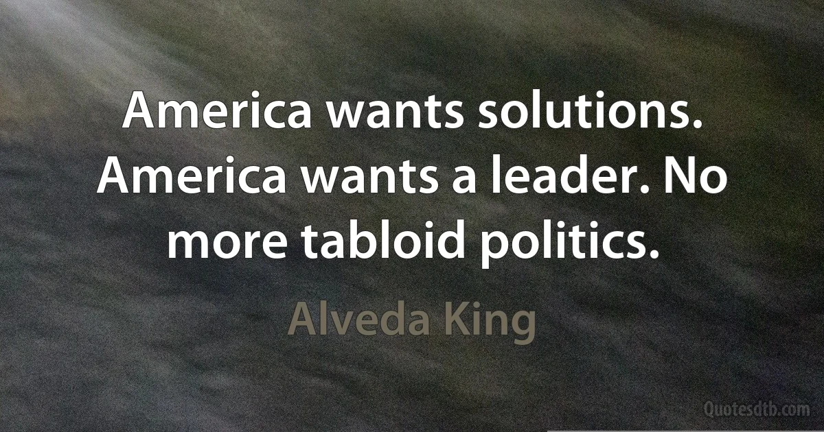 America wants solutions. America wants a leader. No more tabloid politics. (Alveda King)