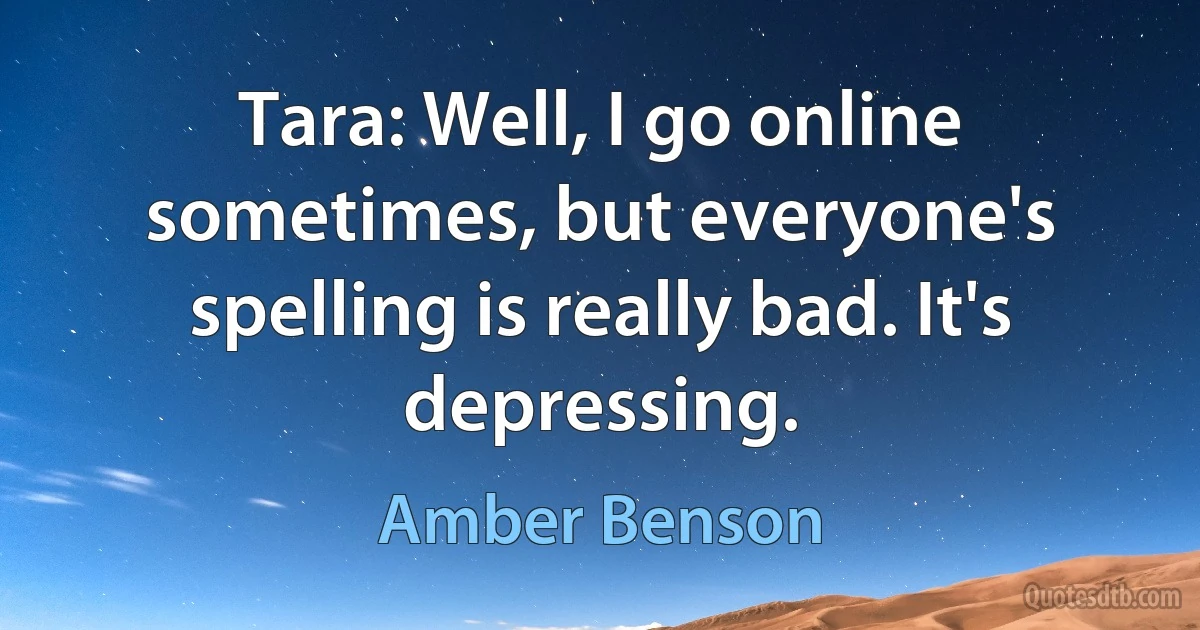 Tara: Well, I go online sometimes, but everyone's spelling is really bad. It's depressing. (Amber Benson)