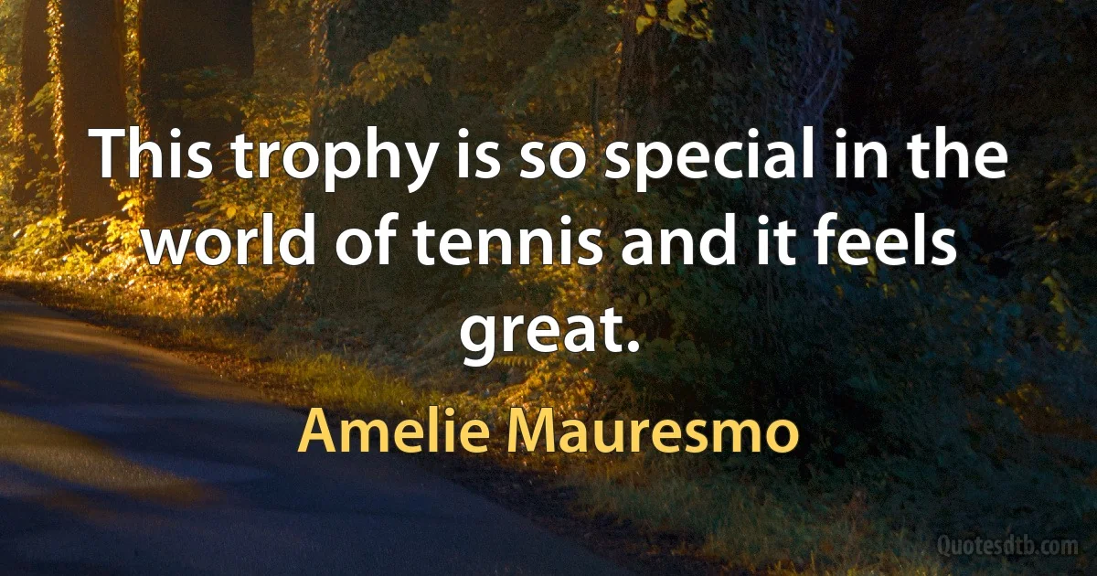 This trophy is so special in the world of tennis and it feels great. (Amelie Mauresmo)