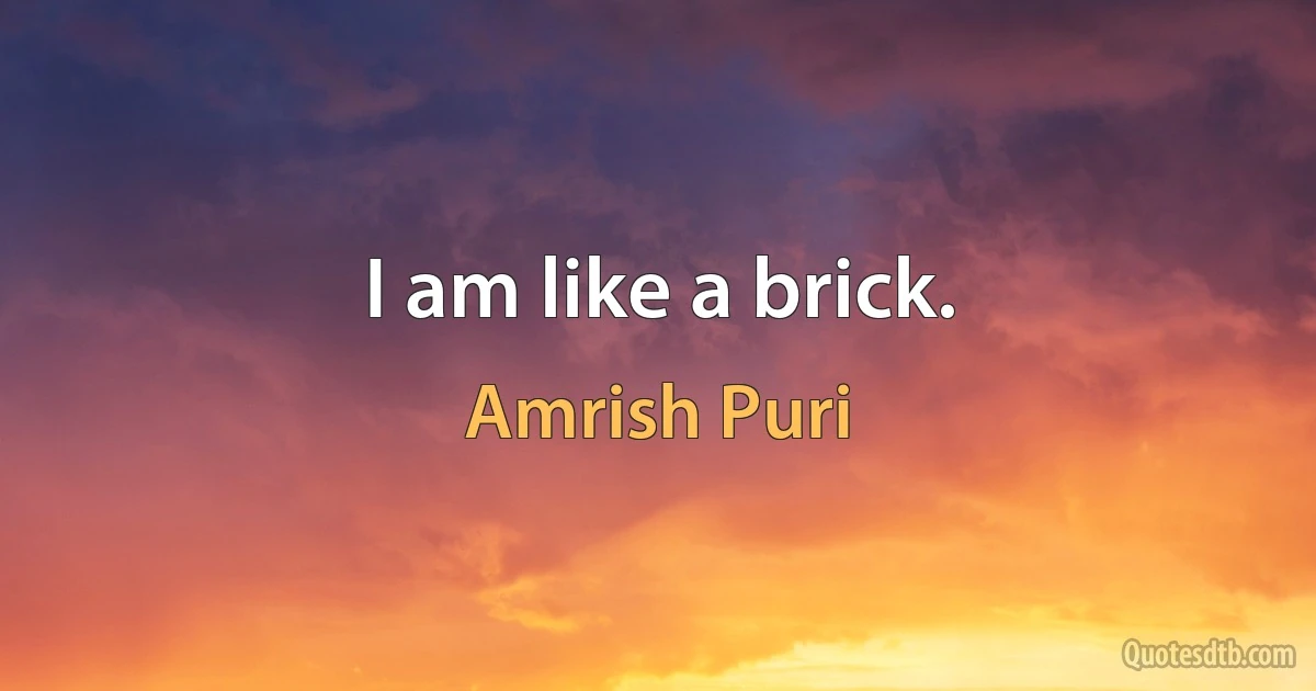 I am like a brick. (Amrish Puri)