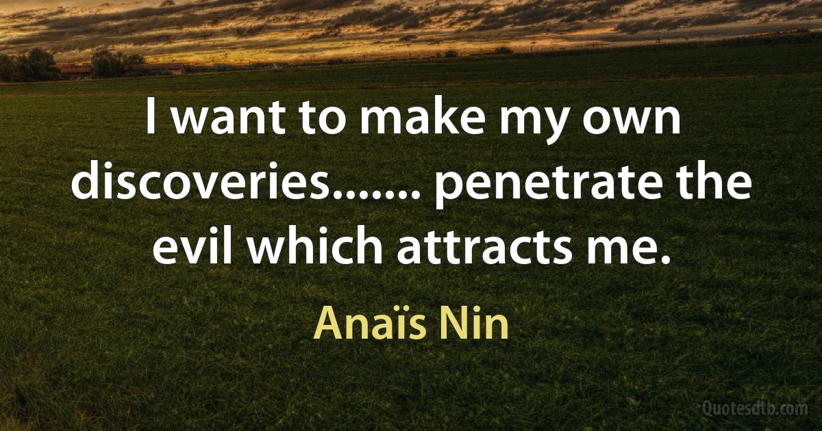 I want to make my own discoveries....... penetrate the evil which attracts me. (Anaïs Nin)