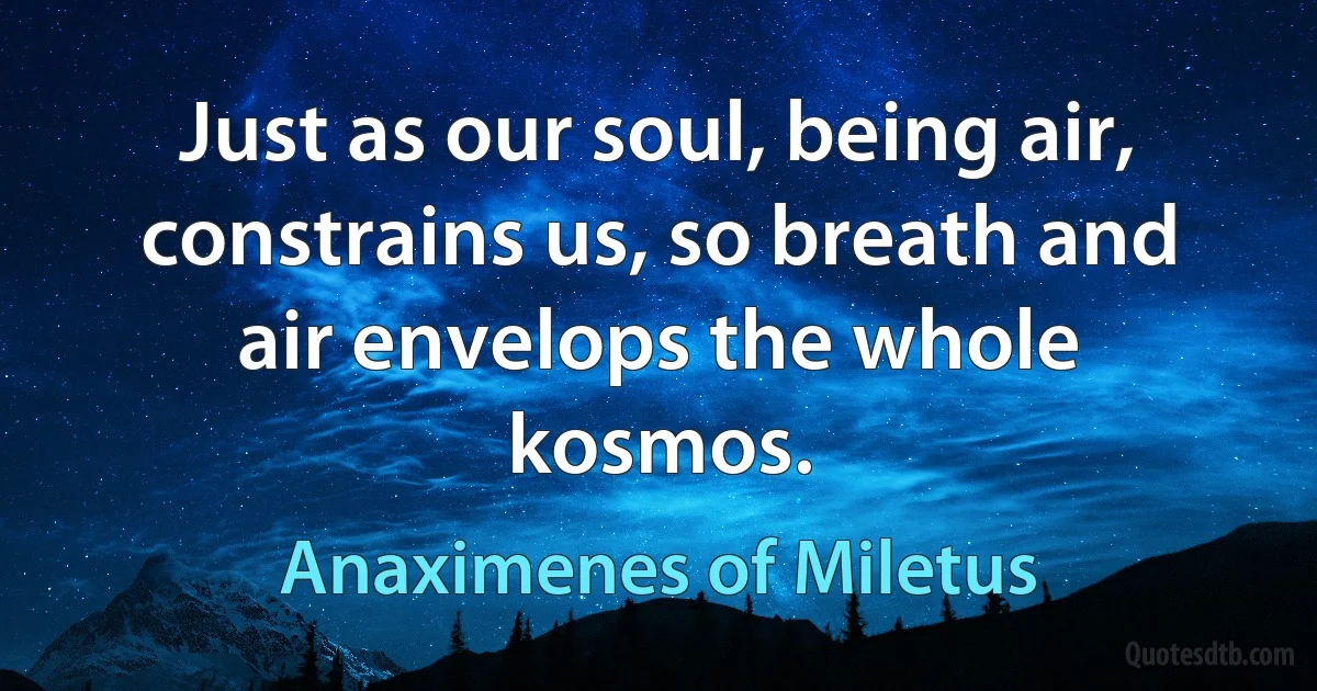 Just as our soul, being air, constrains us, so breath and air envelops the whole kosmos. (Anaximenes of Miletus)