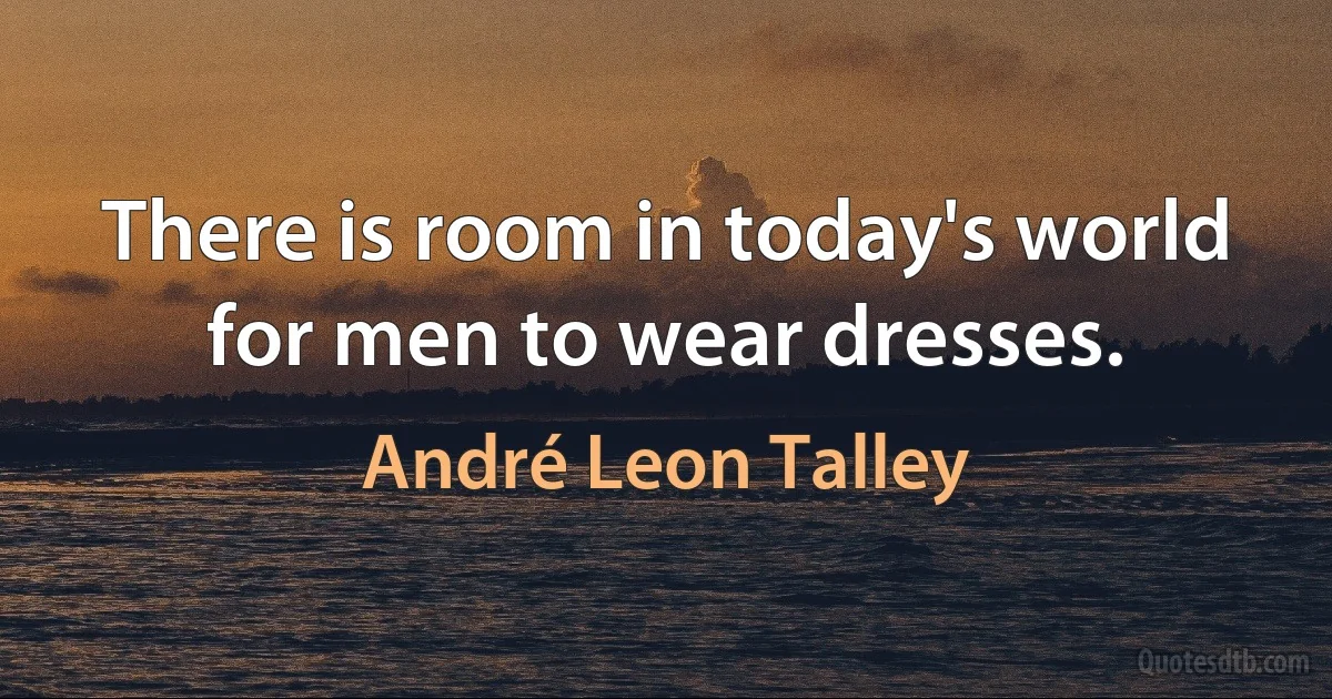 There is room in today's world for men to wear dresses. (André Leon Talley)