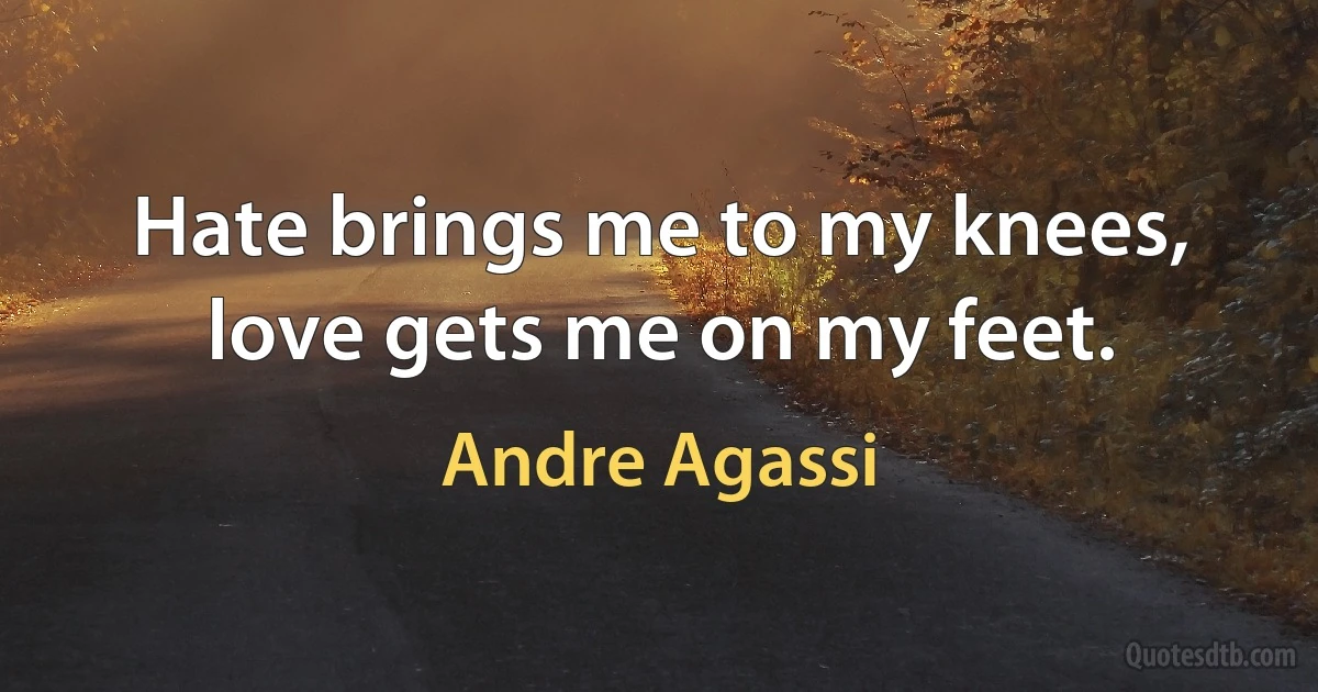 Hate brings me to my knees, love gets me on my feet. (Andre Agassi)