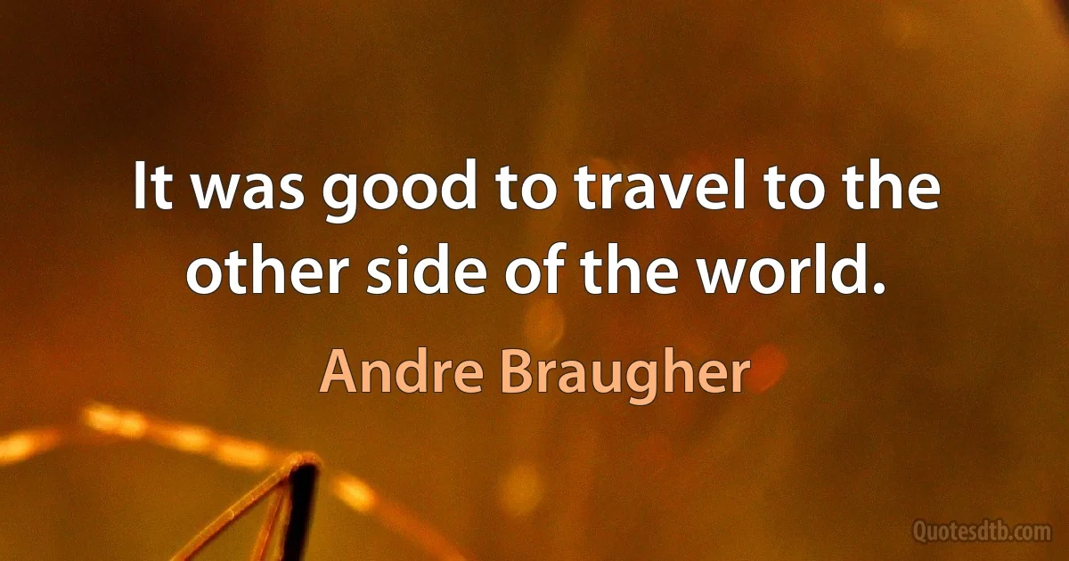 It was good to travel to the other side of the world. (Andre Braugher)