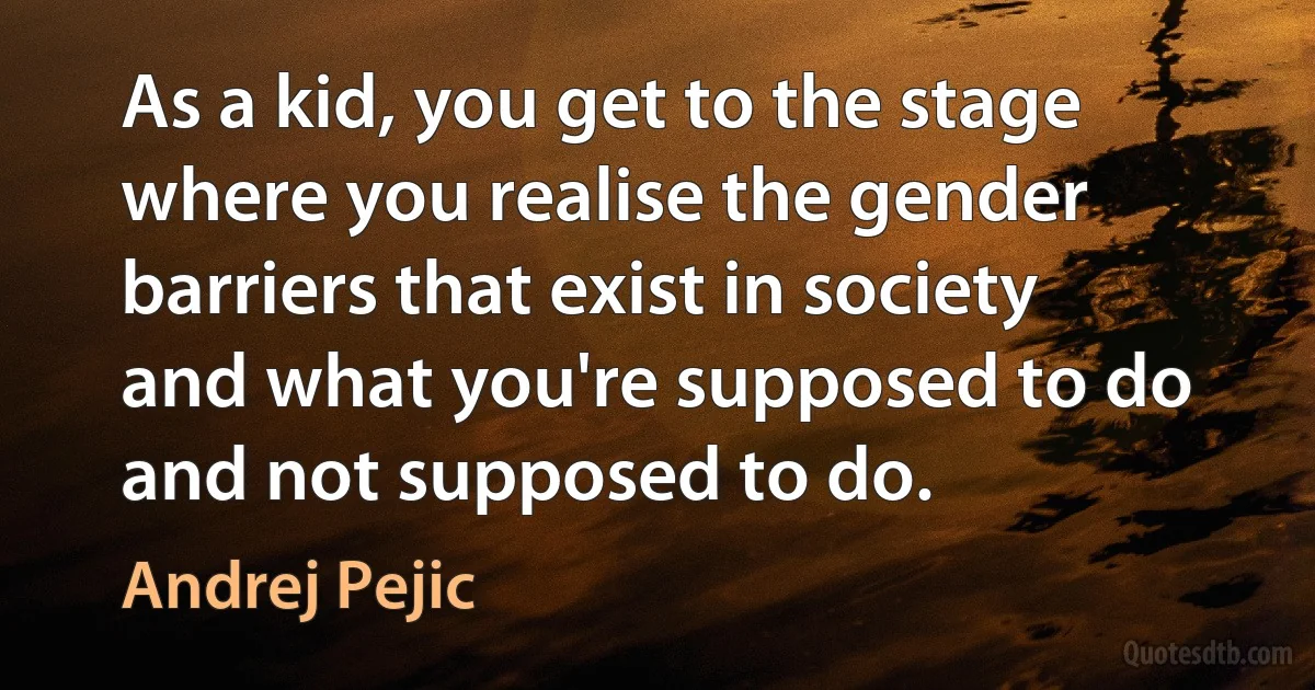 As a kid, you get to the stage where you realise the gender barriers that exist in society and what you're supposed to do and not supposed to do. (Andrej Pejic)