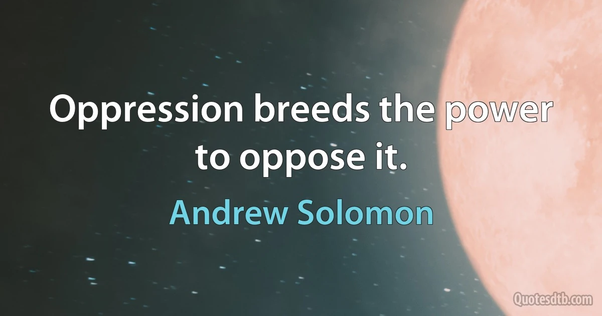 Oppression breeds the power to oppose it. (Andrew Solomon)