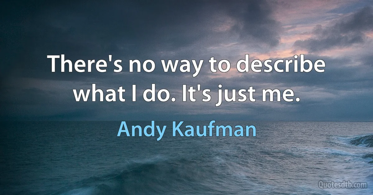 There's no way to describe what I do. It's just me. (Andy Kaufman)