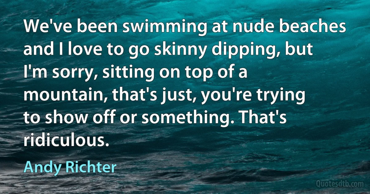 We've been swimming at nude beaches and I love to go skinny dipping, but I'm sorry, sitting on top of a mountain, that's just, you're trying to show off or something. That's ridiculous. (Andy Richter)