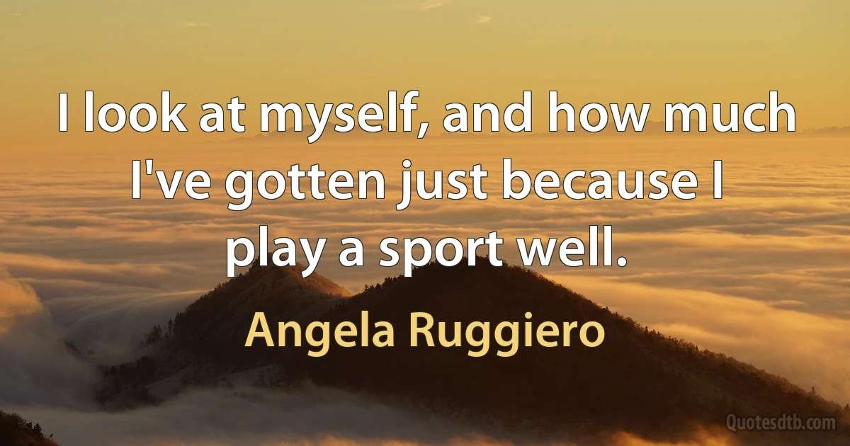 I look at myself, and how much I've gotten just because I play a sport well. (Angela Ruggiero)