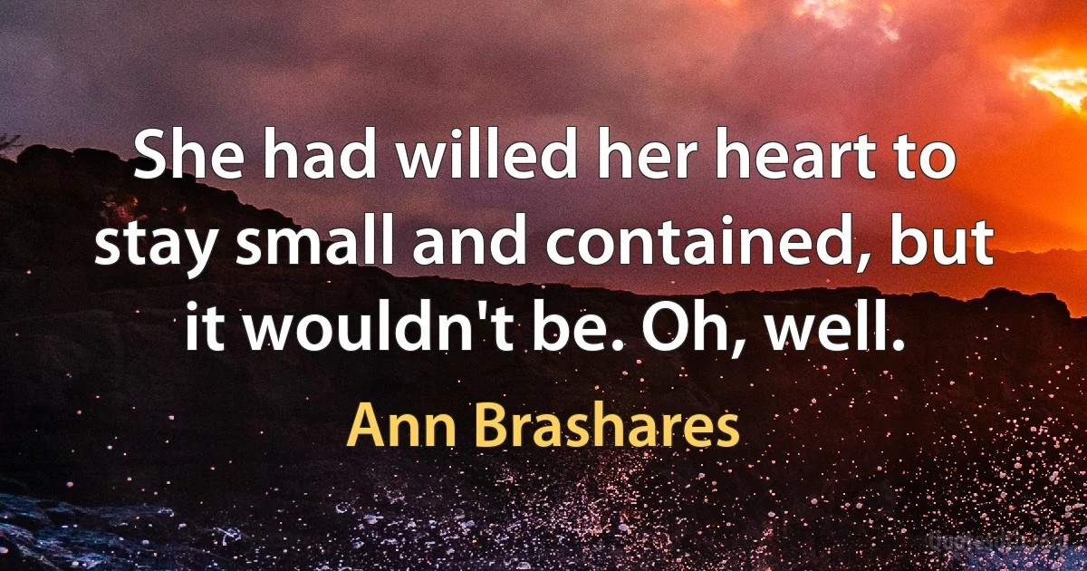 She had willed her heart to stay small and contained, but it wouldn't be. Oh, well. (Ann Brashares)