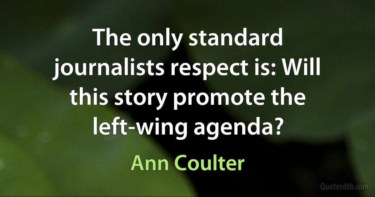 The only standard journalists respect is: Will this story promote the left-wing agenda? (Ann Coulter)