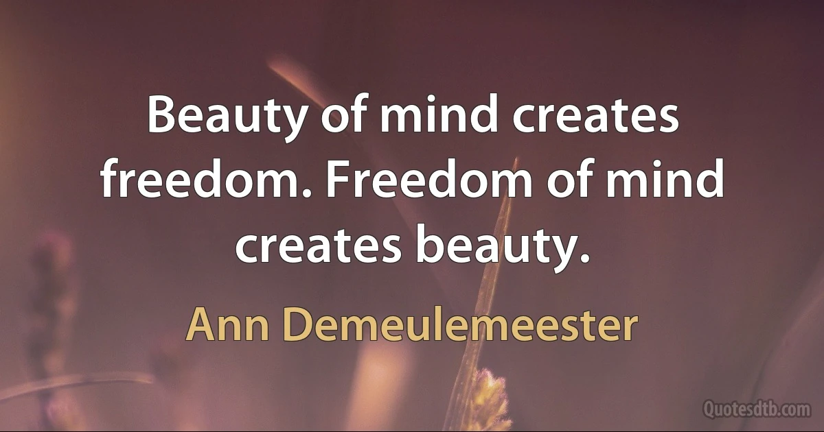 Beauty of mind creates freedom. Freedom of mind creates beauty. (Ann Demeulemeester)