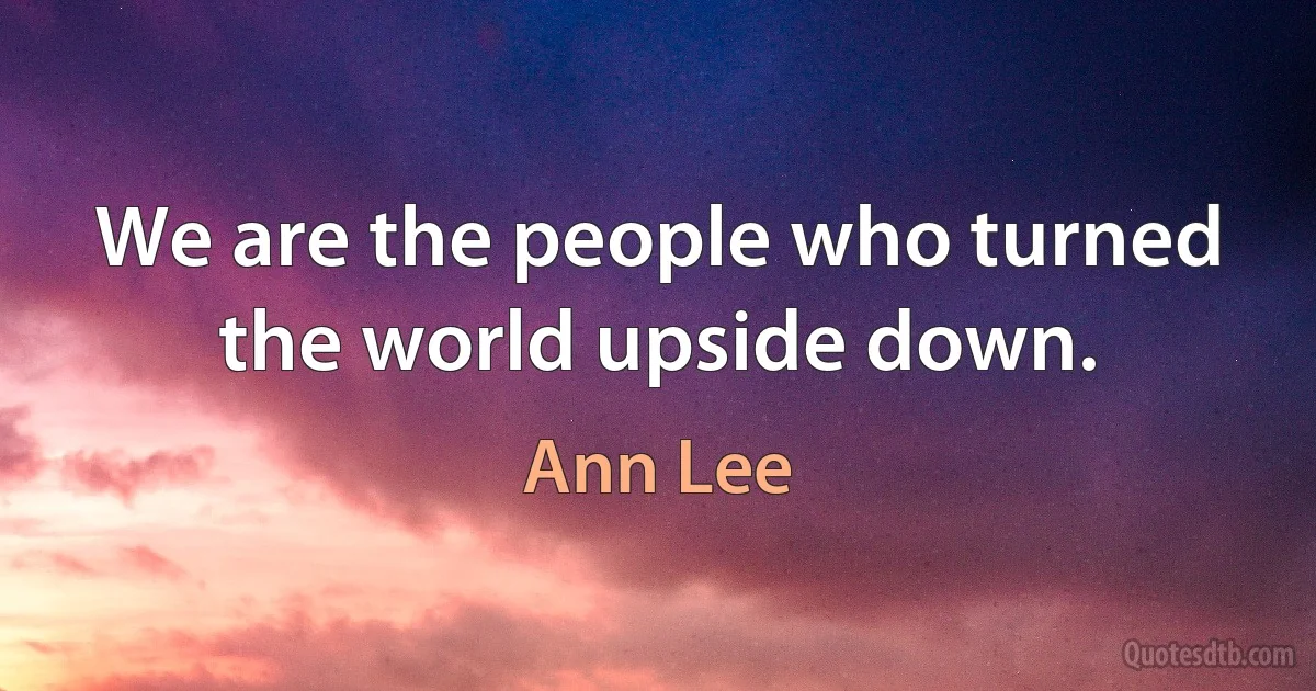 We are the people who turned the world upside down. (Ann Lee)