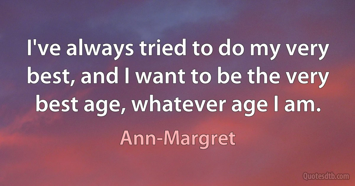 I've always tried to do my very best, and I want to be the very best age, whatever age I am. (Ann-Margret)