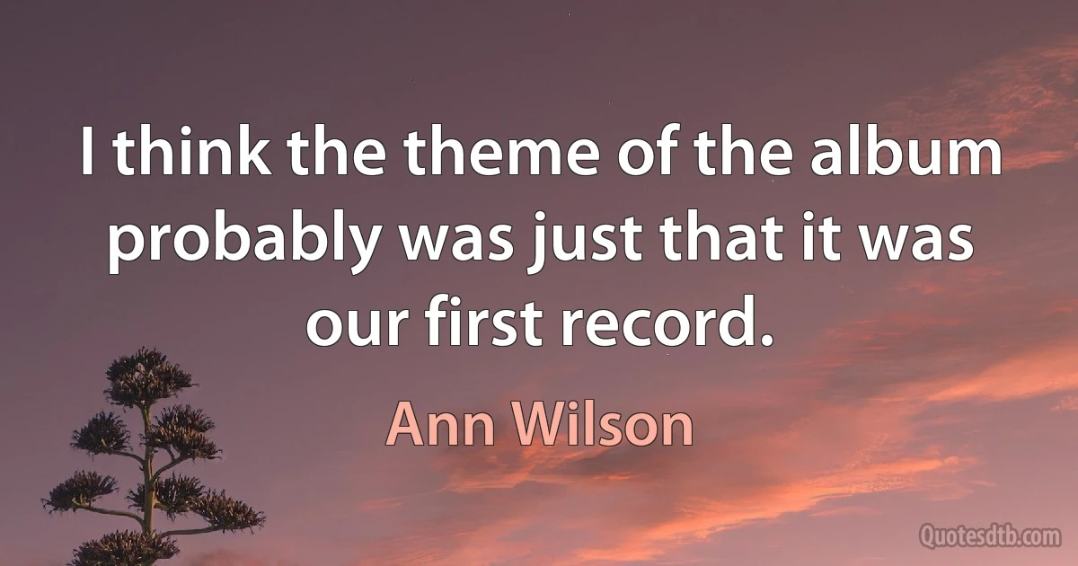 I think the theme of the album probably was just that it was our first record. (Ann Wilson)