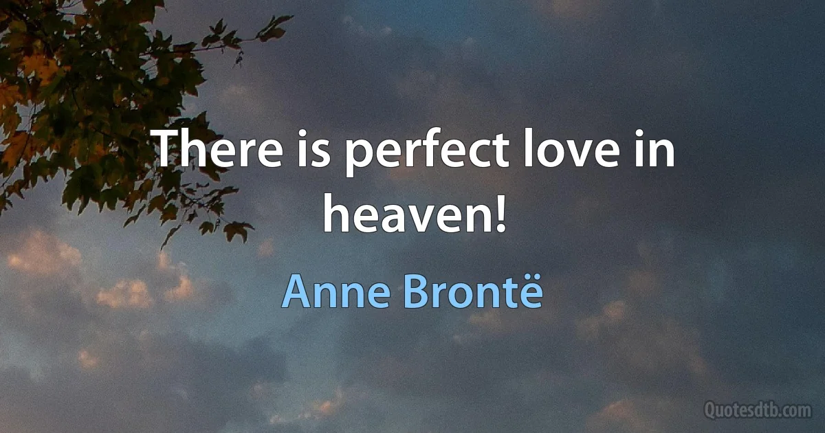 There is perfect love in heaven! (Anne Brontë)