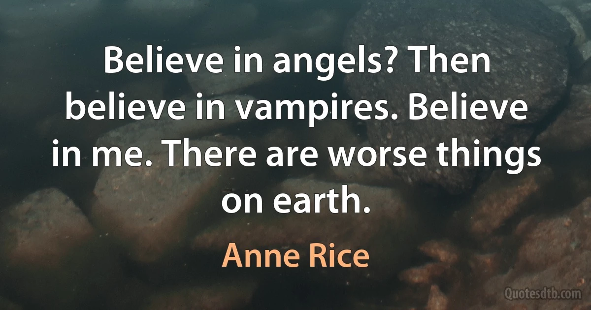 Believe in angels? Then believe in vampires. Believe in me. There are worse things on earth. (Anne Rice)