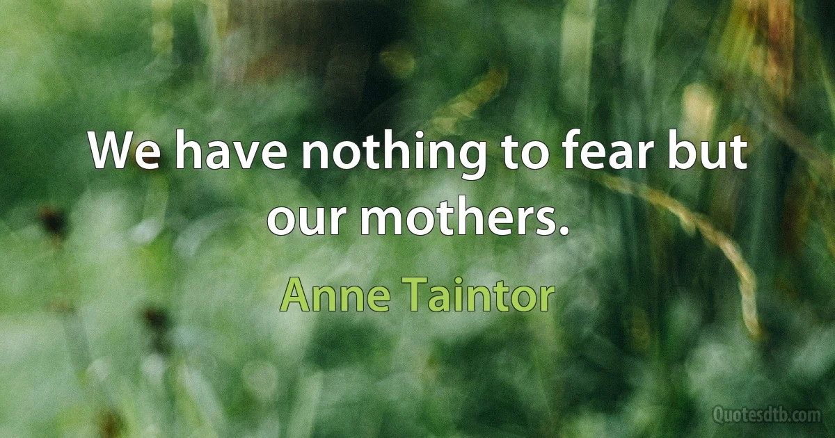 We have nothing to fear but our mothers. (Anne Taintor)