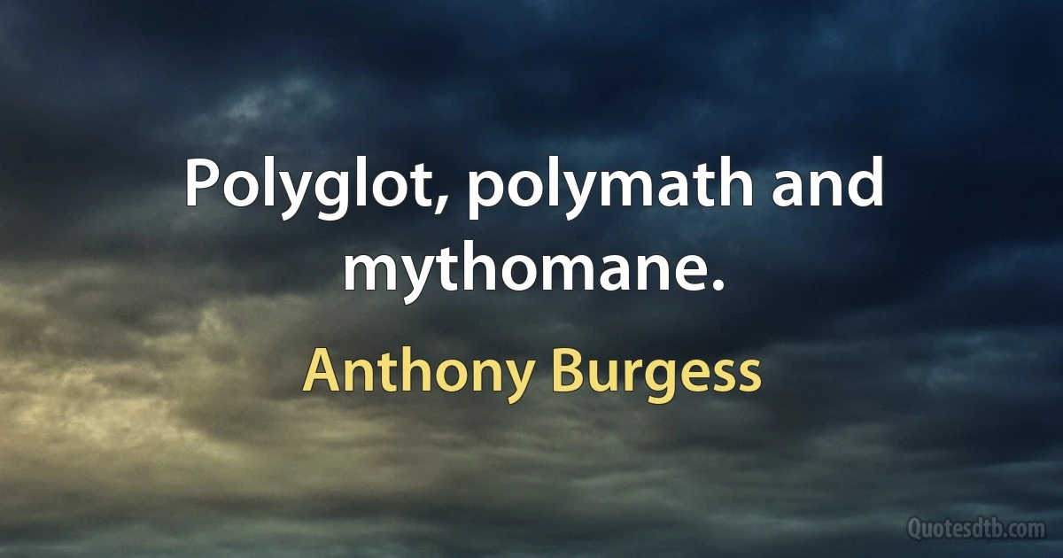 Polyglot, polymath and mythomane. (Anthony Burgess)