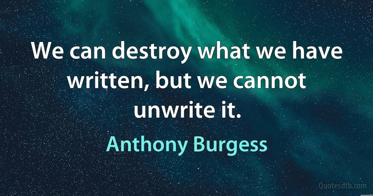 We can destroy what we have written, but we cannot unwrite it. (Anthony Burgess)