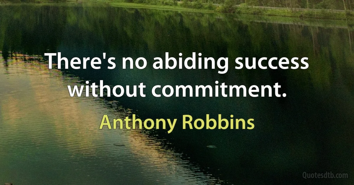 There's no abiding success without commitment. (Anthony Robbins)