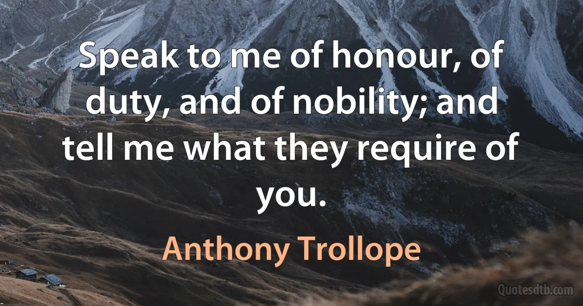 Speak to me of honour, of duty, and of nobility; and tell me what they require of you. (Anthony Trollope)