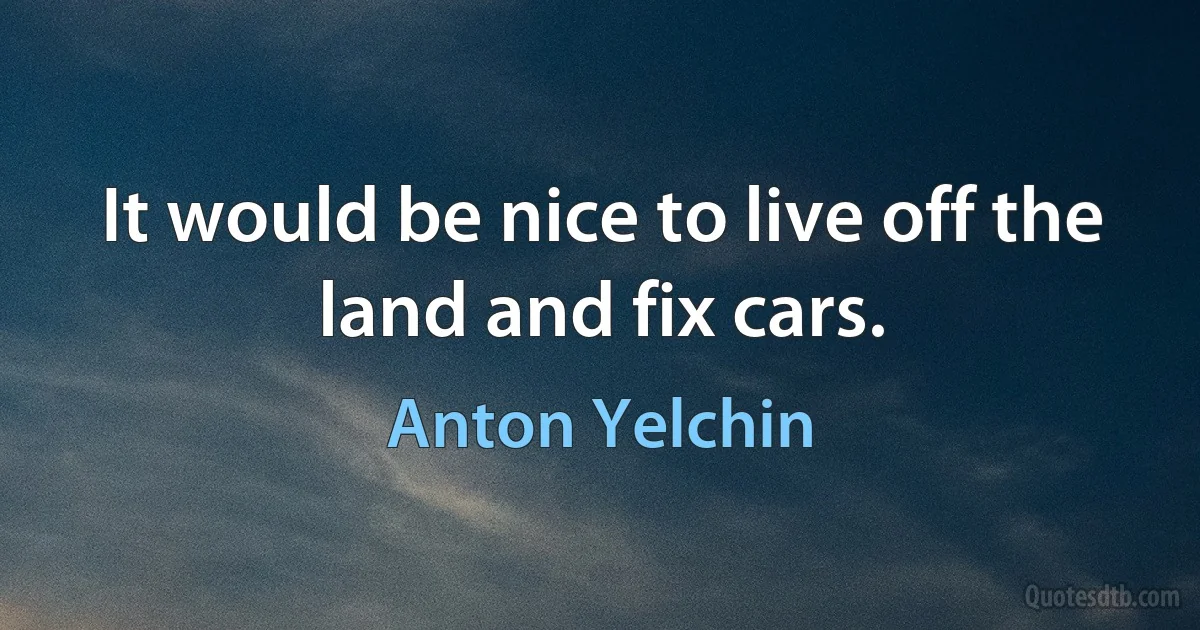 It would be nice to live off the land and fix cars. (Anton Yelchin)