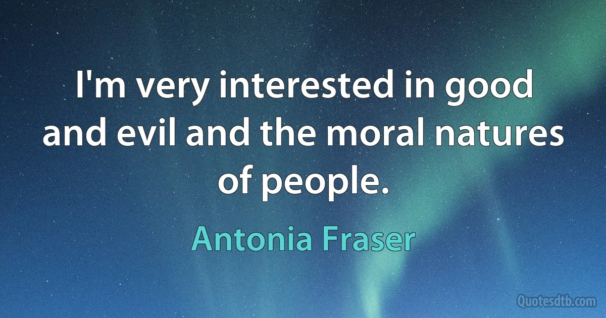 I'm very interested in good and evil and the moral natures of people. (Antonia Fraser)