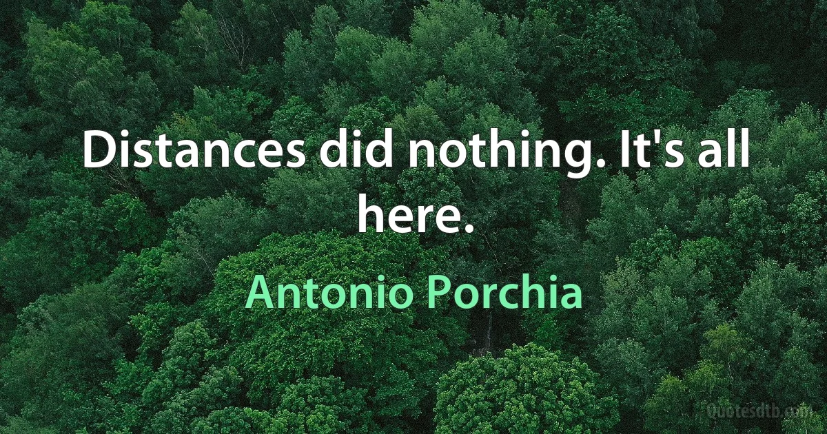 Distances did nothing. It's all here. (Antonio Porchia)