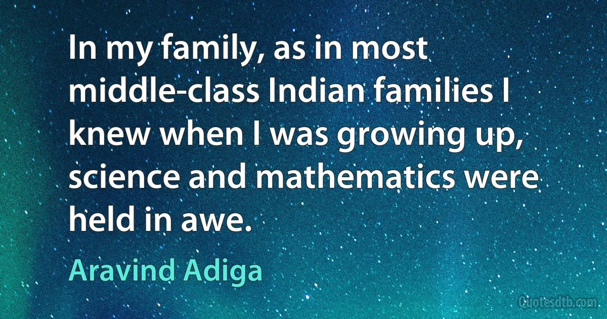 In my family, as in most middle-class Indian families I knew when I was growing up, science and mathematics were held in awe. (Aravind Adiga)