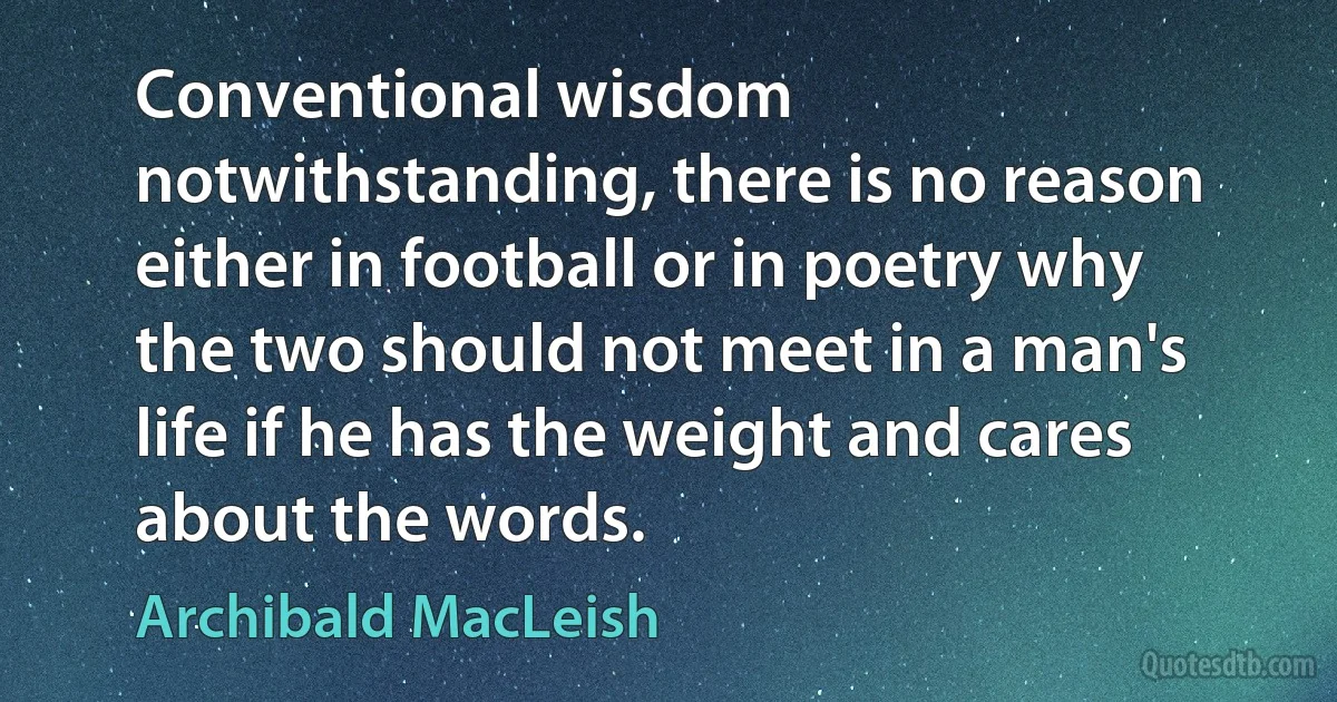 Conventional wisdom notwithstanding, there is no reason either in football or in poetry why the two should not meet in a man's life if he has the weight and cares about the words. (Archibald MacLeish)