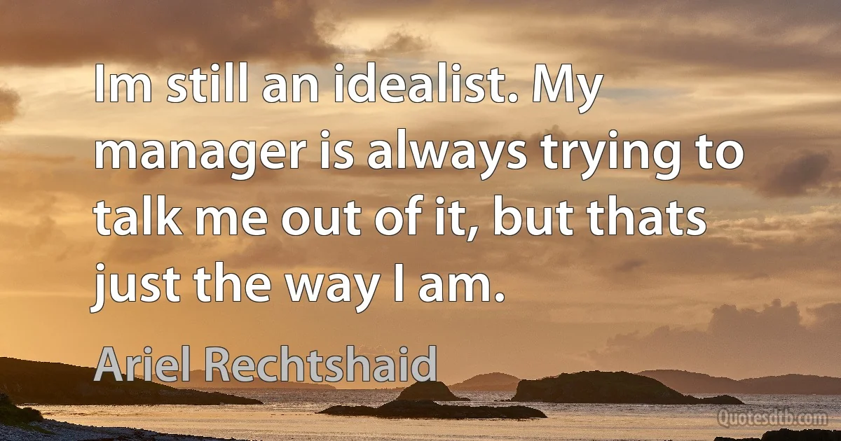 Im still an idealist. My manager is always trying to talk me out of it, but thats just the way I am. (Ariel Rechtshaid)