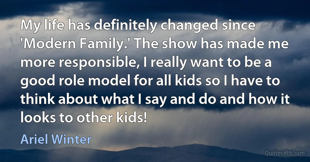 My life has definitely changed since 'Modern Family.' The show has made me more responsible, I really want to be a good role model for all kids so I have to think about what I say and do and how it looks to other kids! (Ariel Winter)