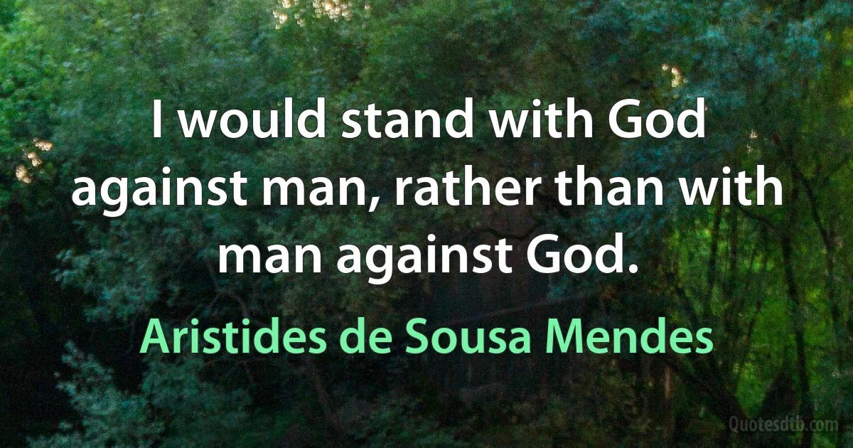 I would stand with God against man, rather than with man against God. (Aristides de Sousa Mendes)