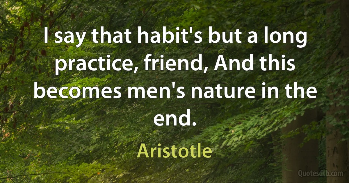 I say that habit's but a long practice, friend, And this becomes men's nature in the end. (Aristotle)