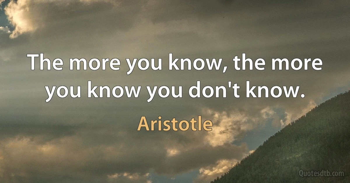 The more you know, the more you know you don't know. (Aristotle)