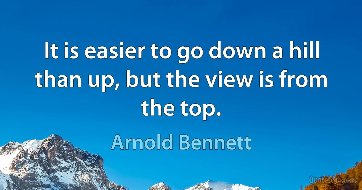 It is easier to go down a hill than up, but the view is from the top. (Arnold Bennett)