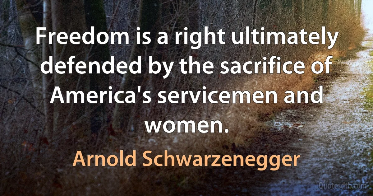 Freedom is a right ultimately defended by the sacrifice of America's servicemen and women. (Arnold Schwarzenegger)