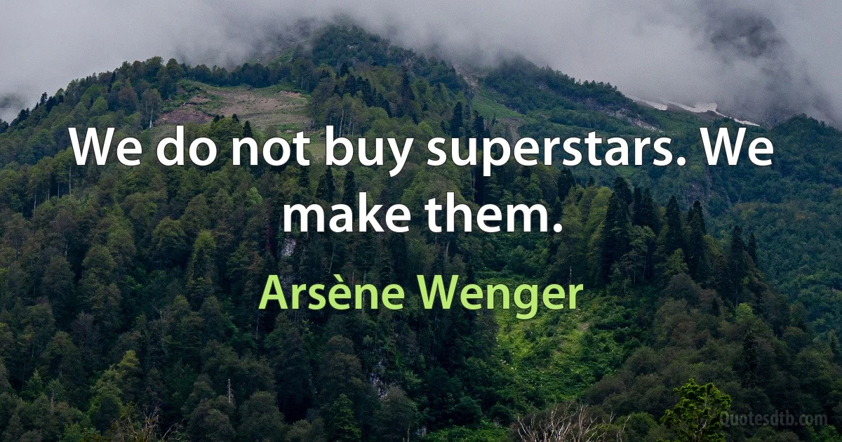 We do not buy superstars. We make them. (Arsène Wenger)