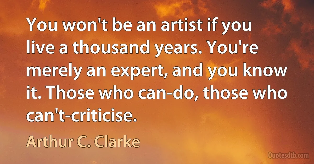 You won't be an artist if you live a thousand years. You're merely an expert, and you know it. Those who can-do, those who can't-criticise. (Arthur C. Clarke)