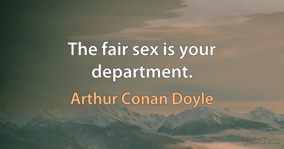 The fair sex is your department. (Arthur Conan Doyle)